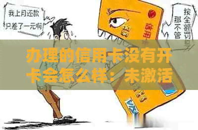 办理的信用卡没有开卡会怎么样：未激活信用卡的影响与处理方式