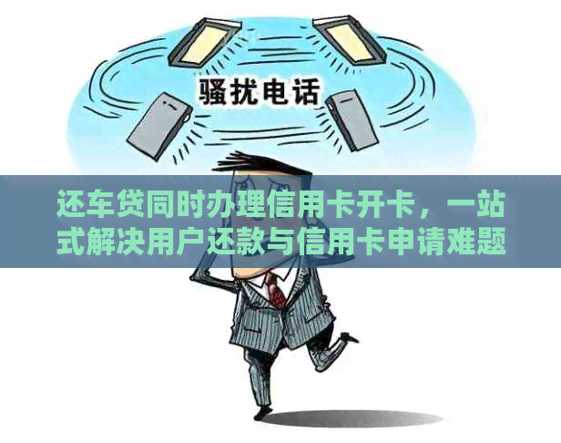 还车贷同时办理信用卡开卡，一站式解决用户还款与信用卡申请难题