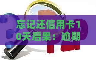 忘记还信用卡10天后果：逾期、信用影响还是能继续用？