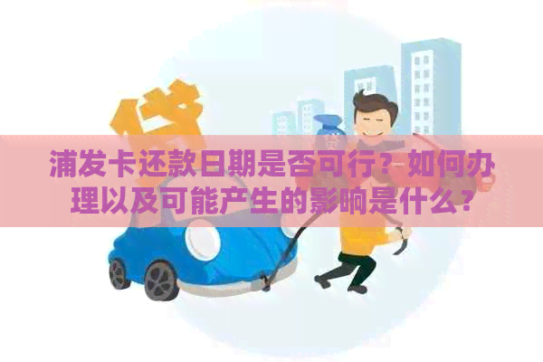 浦发卡还款日期是否可行？如何办理以及可能产生的影响是什么？