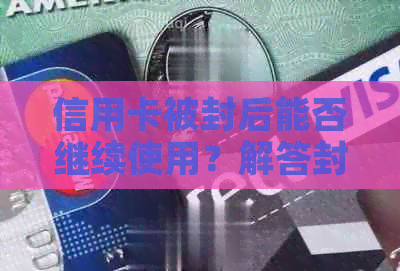 信用卡被封后能否继续使用？解答封卡信用卡的使用限制及解决方案