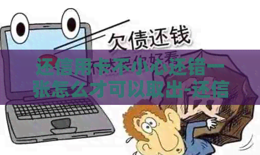 还信用卡不小心还错一张怎么才可以取出-还信用卡不小心还错一张怎么才可以取出