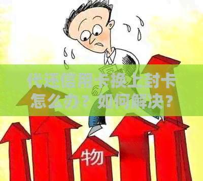 代还信用卡换上封卡怎么办？如何解决？