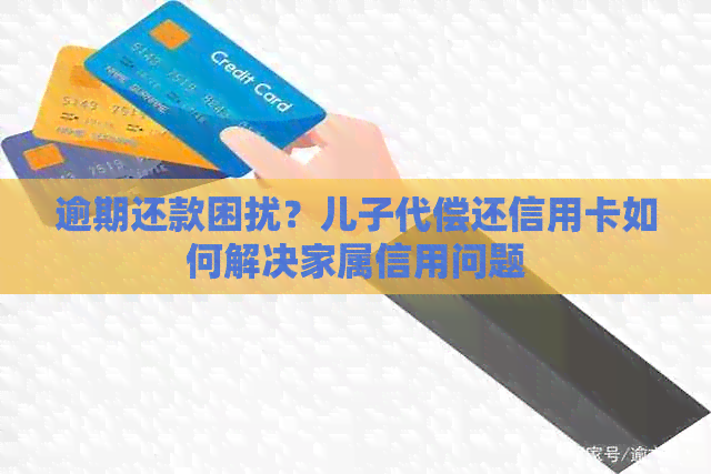 逾期还款困扰？儿子代偿还信用卡如何解决家属信用问题