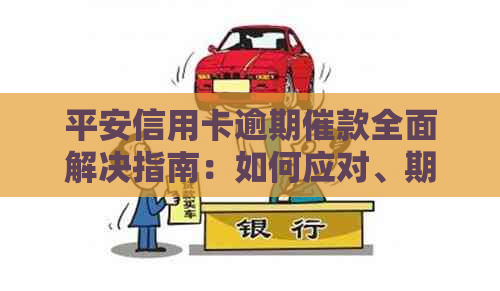 平安信用卡逾期催款全面解决指南：如何应对、期还款及相关政策解读