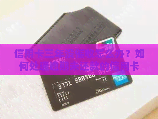 信用卡三年没怎么办？如何处理逾期未还款的信用卡问题？