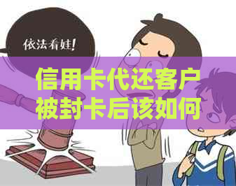 信用卡代还客户被封卡后该如何应对与解决？