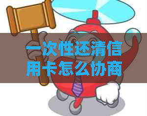 一次性还清信用卡怎么协商减免违约金和费用