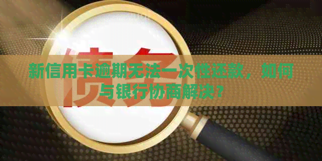 新信用卡逾期无法一次性还款，如何与银行协商解决？