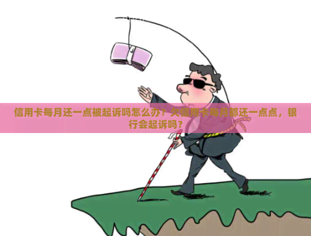 信用卡每月还一点被起诉吗怎么办？欠信用卡每月都还一点点，银行会起诉吗？