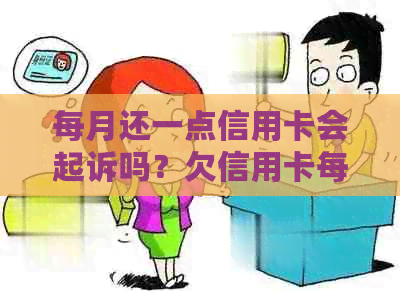 每月还一点信用卡会起诉吗？欠信用卡每月都还款一点点，银行会因此起诉吗？