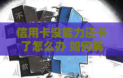 信用卡没能力还卡了怎么办 如何解决信用卡债务困境