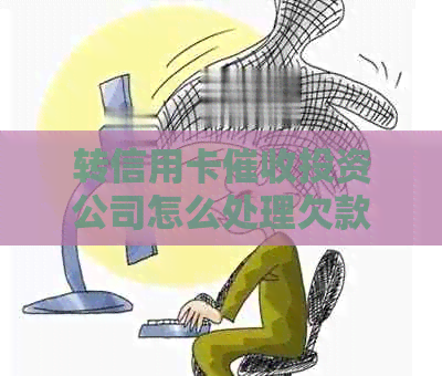 转信用卡投资公司怎么处理欠款问题？