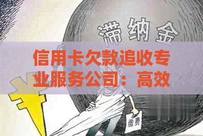 信用卡欠款追收专业服务公司：高效解决债务问题，提升信用实力
