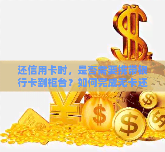 还信用卡时，是否需要携带银行卡到柜台？如何完成无卡还款？