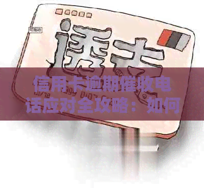 信用卡逾期电话应对全攻略：如何有效处理、避免负面影响及后续处理方法