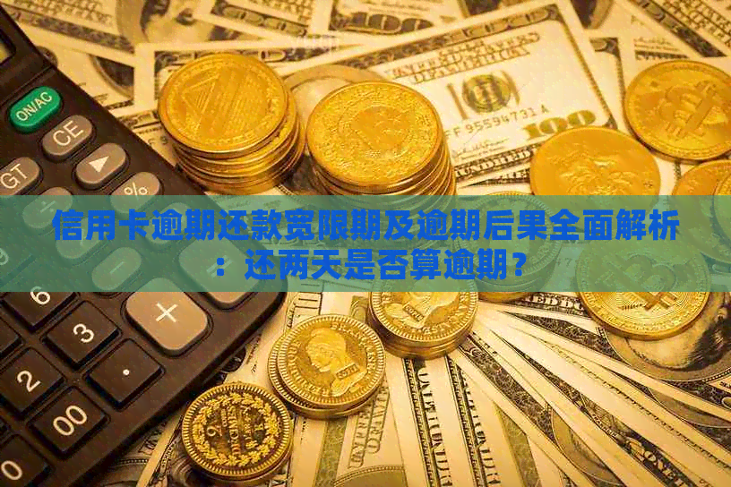 信用卡逾期还款宽限期及逾期后果全面解析：还两天是否算逾期？