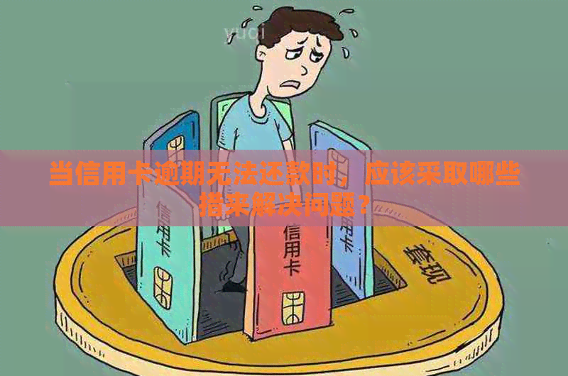 当信用卡逾期无法还款时，应该采取哪些措来解决问题？