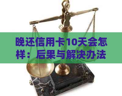 晚还信用卡10天会怎样：后果与解决办法