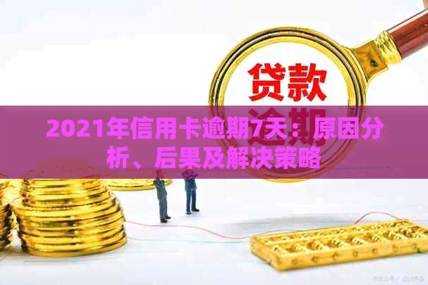 2021年信用卡逾期7天：原因分析、后果及解决策略