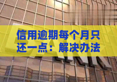 信用逾期每个月只还一点：解决办法及影响详解