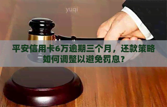 平安信用卡6万逾期三个月，还款策略如何调整以避免罚息？