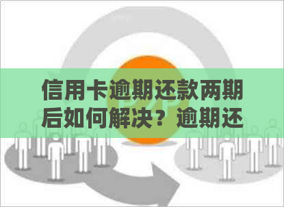 信用卡逾期还款两期后如何解决？逾期还款的后果及补救方法一文解析