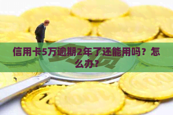 信用卡5万逾期2年了还能用吗？怎么办？