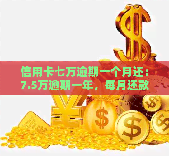 信用卡七万逾期一个月还：7.5万逾期一年，每月还款，7000逾期一个月。