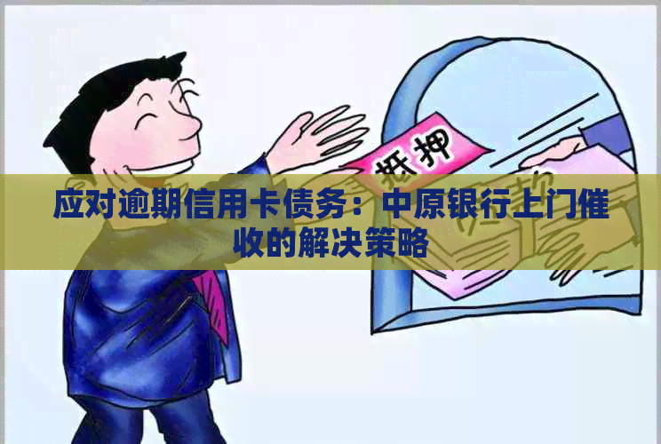 应对逾期信用卡债务：中原银行上门的解决策略