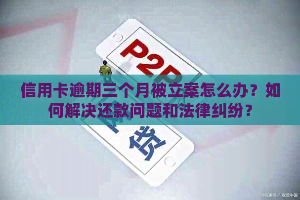 信用卡逾期三个月被立案怎么办？如何解决还款问题和法律纠纷？