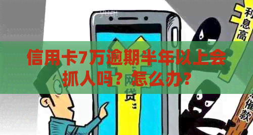 信用卡7万逾期半年以上会抓人吗？怎么办？