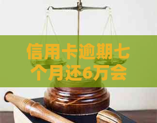 信用卡逾期七个月还6万会怎样：信用危机、罚款、利息、甚至进黑名单。