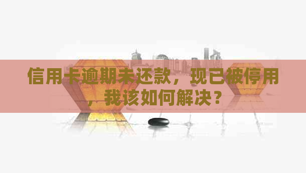 信用卡逾期未还款，现已被停用，我该如何解决？