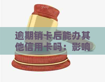 逾期销卡后能办其他信用卡吗：影响与办理指南