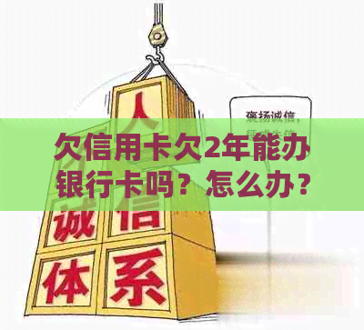 欠信用卡欠2年能办银行卡吗？怎么办？