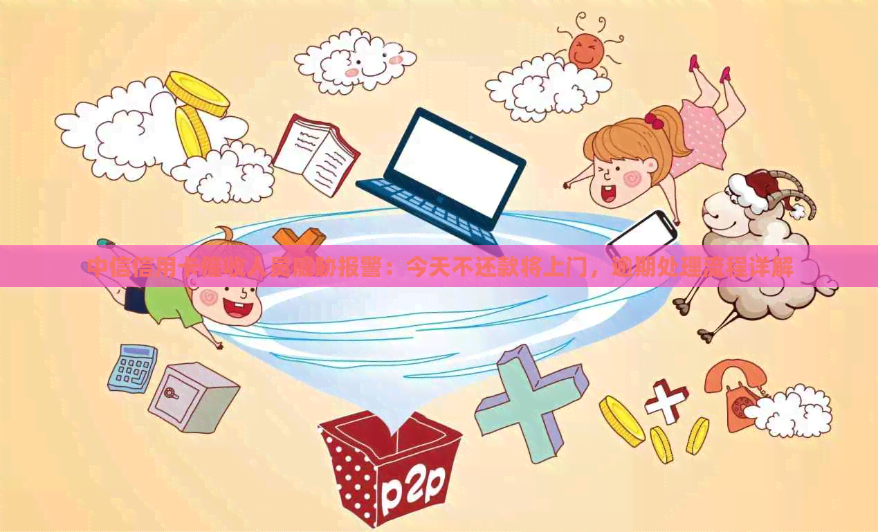 中信信用卡人员报警：今天不还款将上门，逾期处理流程详解