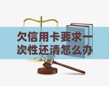 欠信用卡要求一次性还清怎么办：无法协商解决的绝佳解决方案