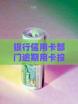 银行信用卡部门逾期用卡投诉全攻略：你知道的都在这里！