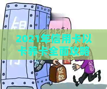 2021年信用卡以卡养卡全面攻略：如何有效管理信用卡、避免逾期和提额技巧