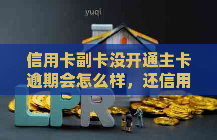 信用卡副卡没开通主卡逾期会怎么样，还信用卡到没开通的副卡去了要怎么办