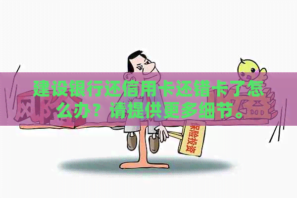 建设银行还信用卡还错卡了怎么办？请提供更多细节。