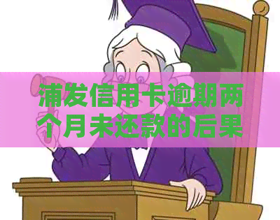 浦发信用卡逾期两个月未还款的后果及解决办法，您了解吗？