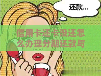 信用卡还卡没还怎么办理分期还款与期还款，如信用卡还不上怎么办？