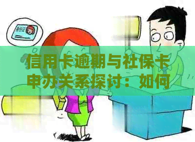 信用卡逾期与社保卡申办关系探讨：如何解决还款难题并办理社保卡？