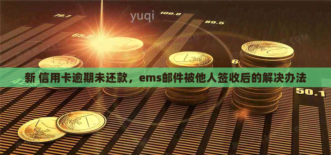 新 信用卡逾期未还款，ems邮件被他人签收后的解决办法