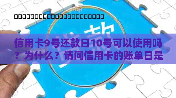 信用卡9号还款日10号可以使用吗？为什么？请问信用卡的账单日是几号？