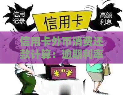 信用卡外币消费还款计算：逾期利率与境外资讯分享