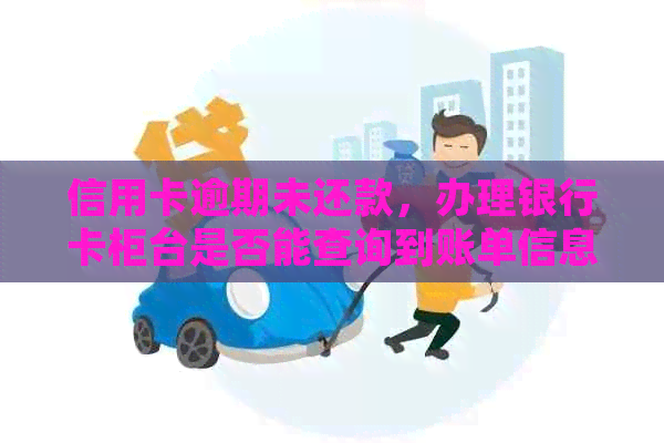 信用卡逾期未还款，办理银行卡柜台是否能查询到账单信息？