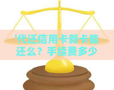 '代还信用卡新卡能还么？手续费多少？如何找代还信用卡的收费标准是什么？'